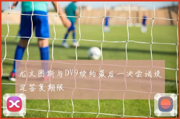 尤文图斯与DV9续约最后一次尝试设定答复期限