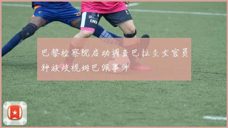巴黎检察院启动调查巴拉圭女官员种族歧视姆巴佩事件