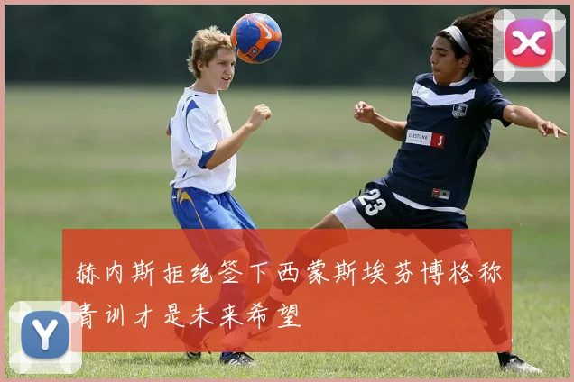 赫内斯拒绝签下西蒙斯埃芬博格称青训才是未来希望