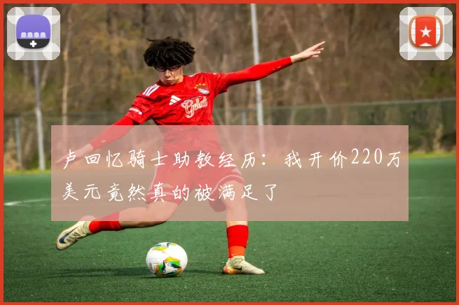 卢回忆骑士助教经历：我开价220万美元竟然真的被满足了