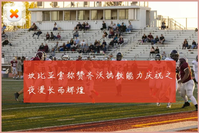 坎比亚索称赞齐沃执教能力庆祝之夜漫长而辉煌