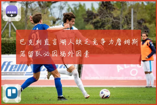 巴克利直言湖人缺乏竞争力詹姆斯若留队必因场外因素