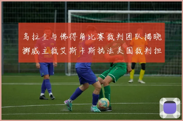 乌拉圭与佛得角比赛裁判团队揭晓挪威主裁艾斯卡斯执法美国裁判担任助理