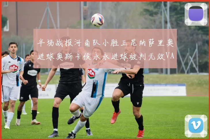 半场战报河南队小胜玉昆纳萨里奥进球奥斯卡侯永永进球被判无效VAR多次介入