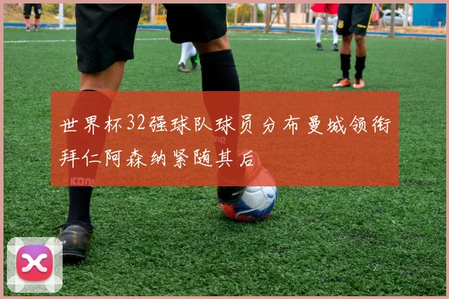 世界杯32强球队球员分布曼城领衔拜仁阿森纳紧随其后