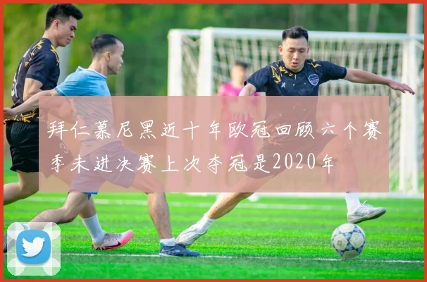 拜仁慕尼黑近十年欧冠回顾六个赛季未进决赛上次夺冠是2020年