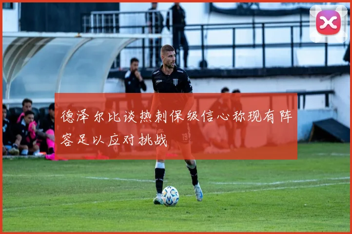 德泽尔比谈热刺保级信心称现有阵容足以应对挑战