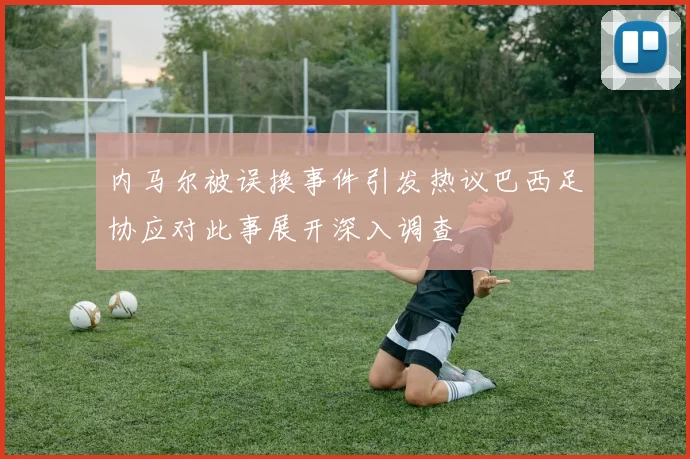 内马尔被误换事件引发热议巴西足协应对此事展开深入调查
