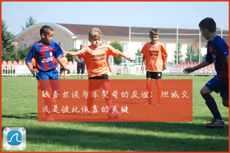 钱查尔谈与东契奇的友谊：坦诚交流是彼此依靠的关键