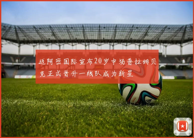 迈阿密国际宣布20岁中场普拉姆贝克正式晋升一线队成为新星