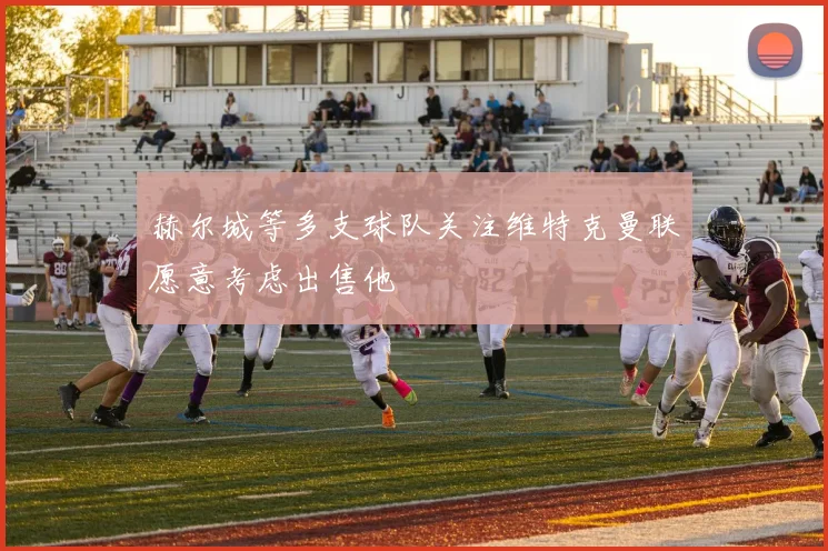 赫尔城等多支球队关注维特克曼联愿意考虑出售他