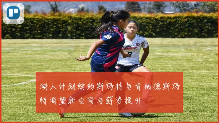 湖人计划续约斯玛特与肯纳德斯玛特渴望新合同与薪资提升