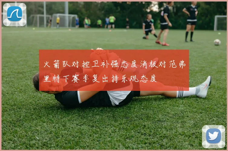 火箭队对控卫补强态度消极对范弗里特下赛季复出持乐观态度