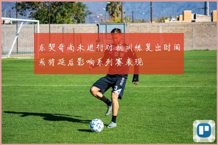 东契奇尚未进行对抗训练复出时间或将延后影响系列赛表现