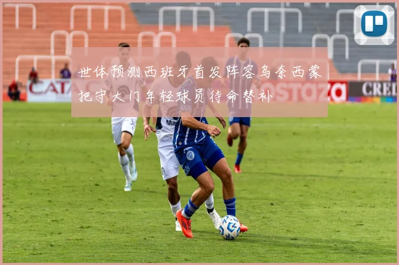 世体预测西班牙首发阵容乌奈西蒙把守大门年轻球员待命替补