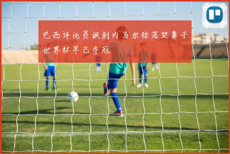 巴西评论员讽刺内马尔称若哭鼻子世界杯早已夺冠