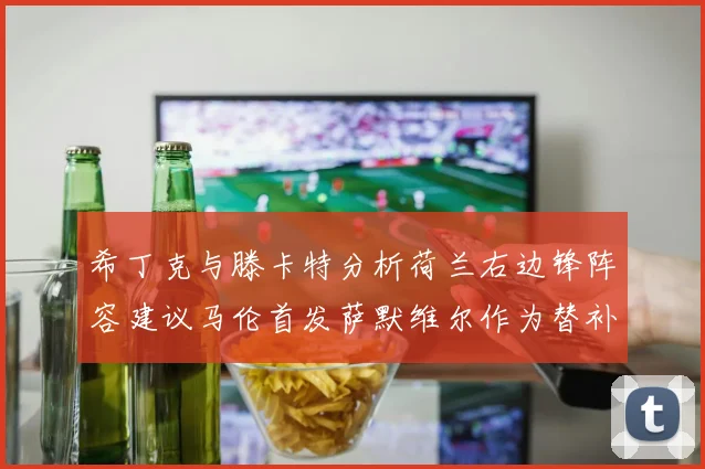 希丁克与滕卡特分析荷兰右边锋阵容建议马伦首发萨默维尔作为替补选择