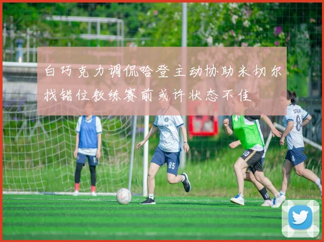 白巧克力调侃哈登主动协助米切尔找错位教练赛前或许状态不佳