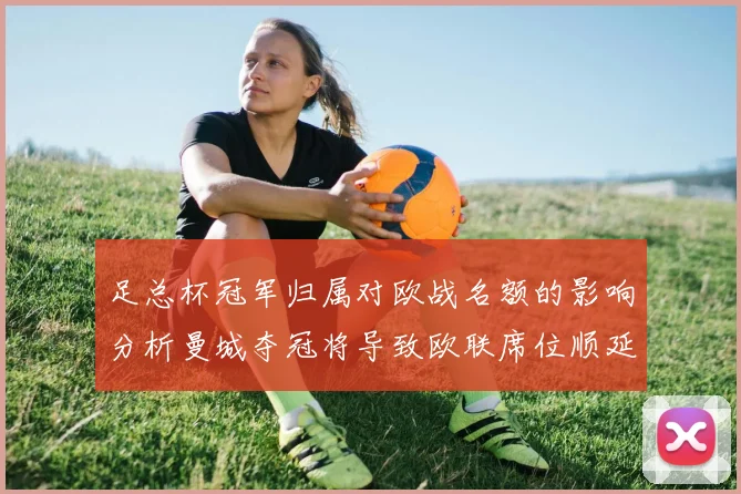 足总杯冠军归属对欧战名额的影响分析曼城夺冠将导致欧联席位顺延