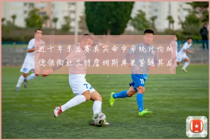 近十年季后赛真实命中率统计伦纳德领衔杜兰特詹姆斯库里紧随其后