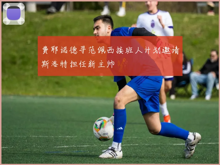 费耶诺德寻范佩西接班人计划邀请斯洛特担任新主帅