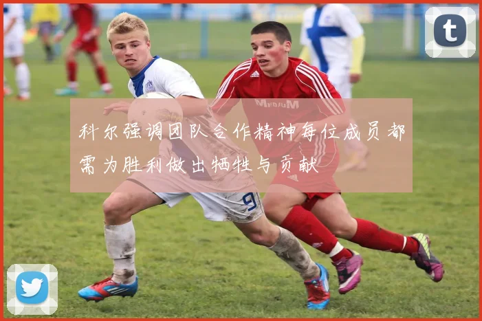 科尔强调团队合作精神每位成员都需为胜利做出牺牲与贡献