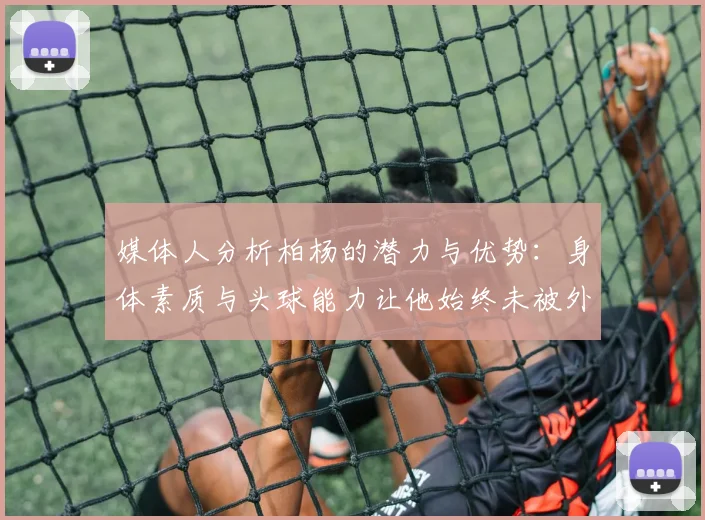媒体人分析柏杨的潜力与优势：身体素质与头球能力让他始终未被外教放弃