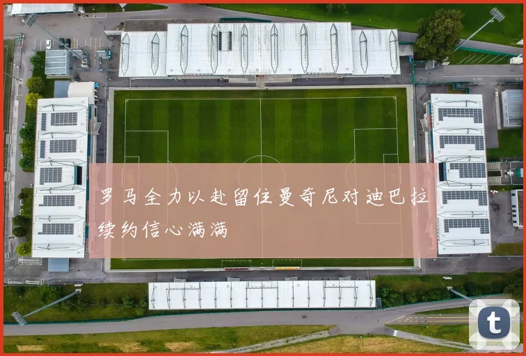 罗马全力以赴留住曼奇尼对迪巴拉续约信心满满