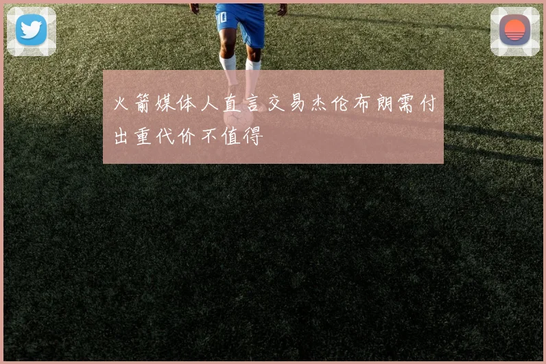 火箭媒体人直言交易杰伦布朗需付出重代价不值得