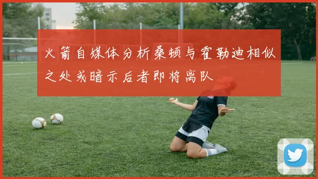 火箭自媒体分析桑顿与霍勒迪相似之处或暗示后者即将离队
