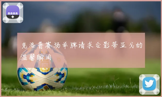 克洛普赛场举牌请求合影蒂亚戈的温馨瞬间