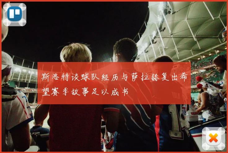 斯洛特谈球队经历与萨拉赫复出希望赛季故事足以成书