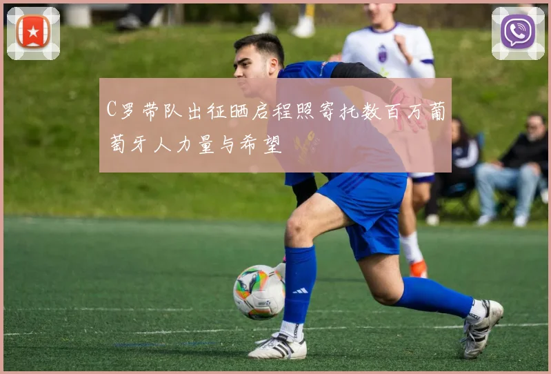 C罗带队出征晒启程照寄托数百万葡萄牙人力量与希望