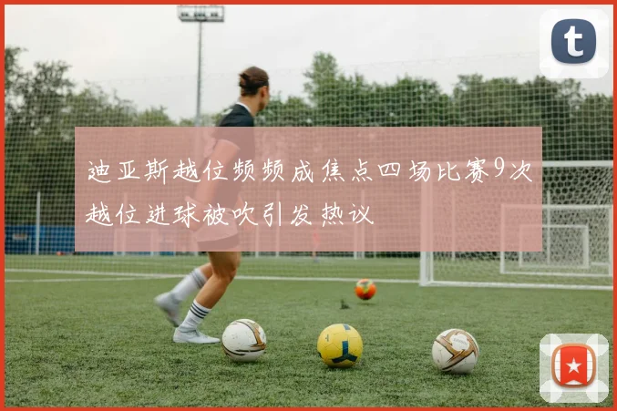 迪亚斯越位频频成焦点四场比赛9次越位进球被吹引发热议