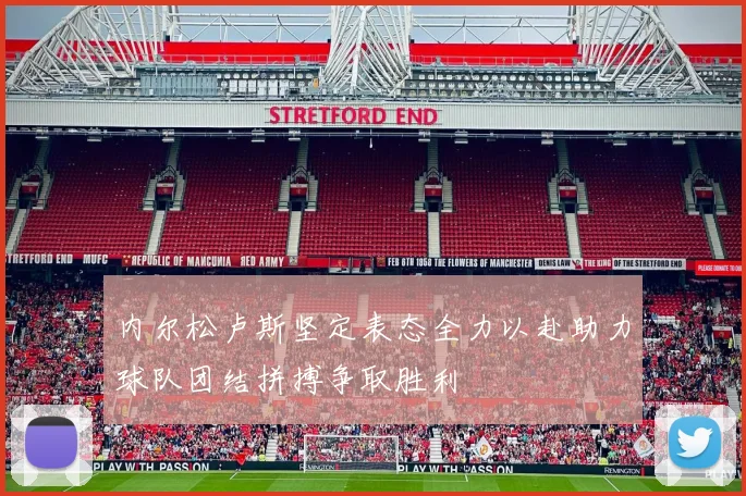 内尔松卢斯坚定表态全力以赴助力球队团结拼搏争取胜利