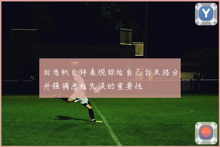 刘浩帆自评表现称给自己打及格分并强调总结失误的重要性