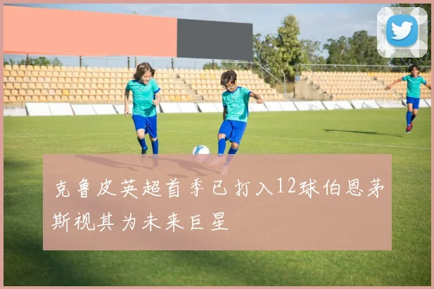 克鲁皮英超首季已打入12球伯恩茅斯视其为未来巨星