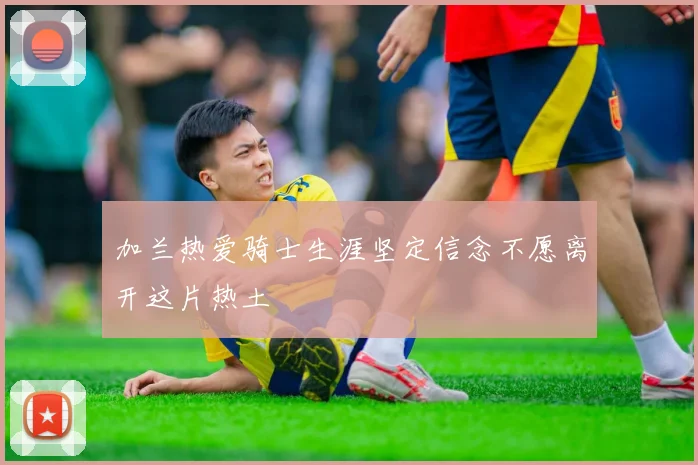 加兰热爱骑士生涯坚定信念不愿离开这片热土