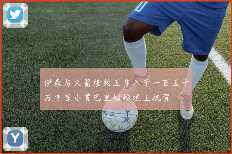 伊森与火箭续约五年八千一百五十万申京小贾巴里纷纷送上祝贺