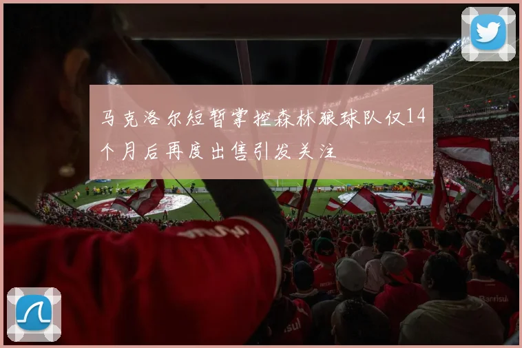 马克洛尔短暂掌控森林狼球队仅14个月后再度出售引发关注