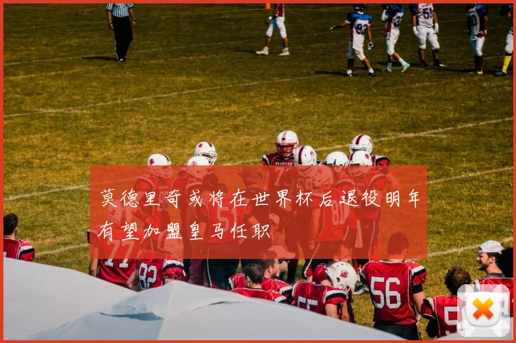 莫德里奇或将在世界杯后退役明年有望加盟皇马任职
