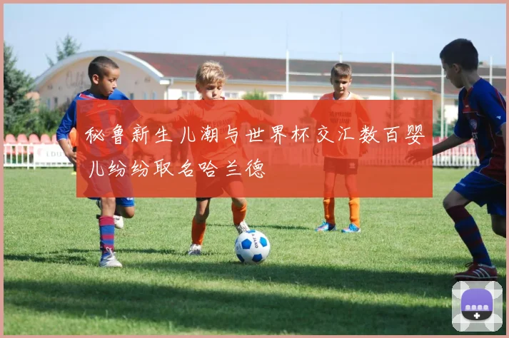 秘鲁新生儿潮与世界杯交汇数百婴儿纷纷取名哈兰德