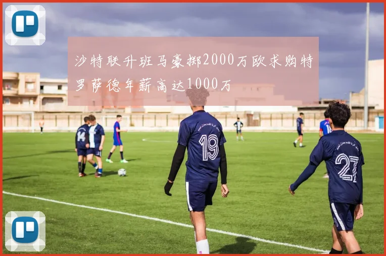 沙特联升班马豪掷2000万欧求购特罗萨德年薪高达1000万