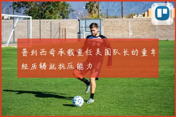 普利西奇承载重任美国队长的童年经历铸就抗压能力